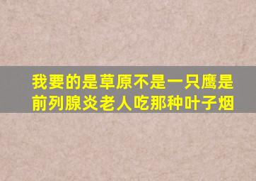 我要的是草原不是一只鹰是前列腺炎老人吃那种叶子烟