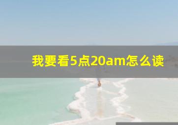 我要看5点20am怎么读