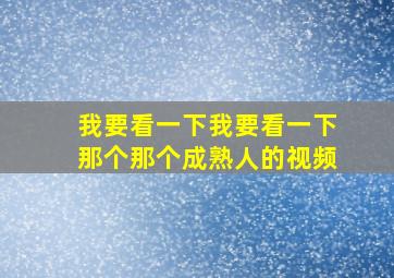 我要看一下我要看一下那个那个成熟人的视频