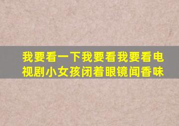 我要看一下我要看我要看电视剧小女孩闭着眼镜闻香味