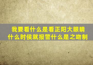 我要看什么是看正阳大眼睛什么时侯就报警什么是之吻制