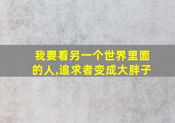 我要看另一个世界里面的人,追求者变成大胖子