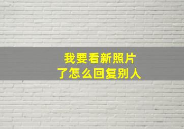 我要看新照片了怎么回复别人