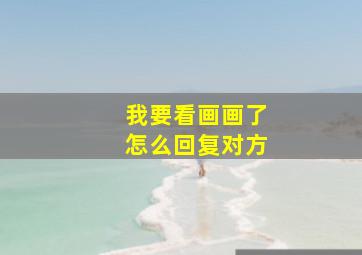 我要看画画了怎么回复对方