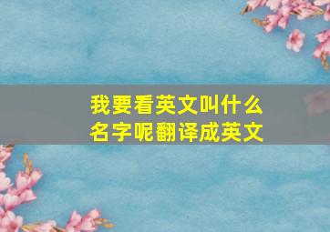 我要看英文叫什么名字呢翻译成英文