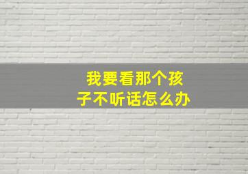 我要看那个孩子不听话怎么办