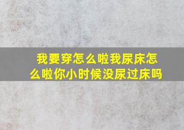 我要穿怎么啦我尿床怎么啦你小时候没尿过床吗