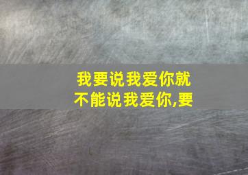 我要说我爱你就不能说我爱你,要