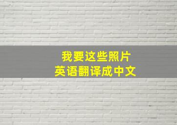 我要这些照片英语翻译成中文