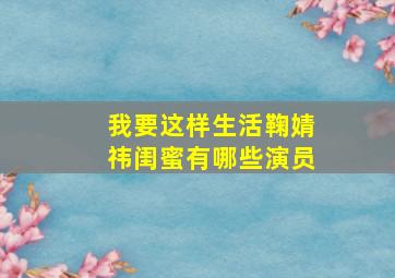 我要这样生活鞠婧祎闺蜜有哪些演员