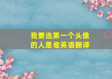 我要选第一个头像的人是谁英语翻译