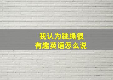 我认为跳绳很有趣英语怎么说