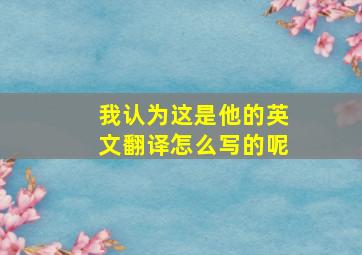 我认为这是他的英文翻译怎么写的呢