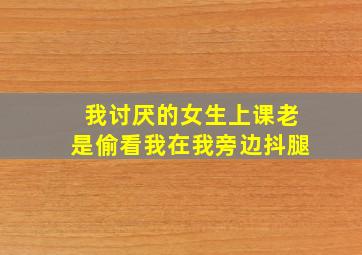 我讨厌的女生上课老是偷看我在我旁边抖腿