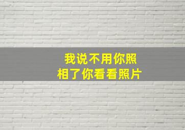 我说不用你照相了你看看照片