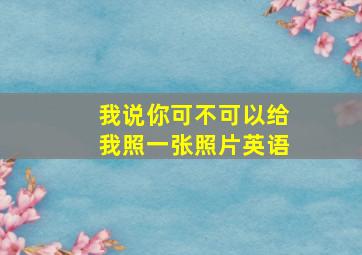 我说你可不可以给我照一张照片英语