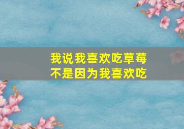 我说我喜欢吃草莓不是因为我喜欢吃