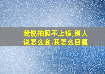 我说拍照不上镜,别人说怎么会,我怎么回复