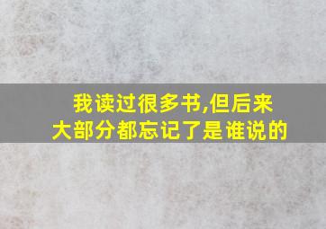 我读过很多书,但后来大部分都忘记了是谁说的