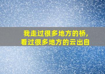 我走过很多地方的桥,看过很多地方的云出自