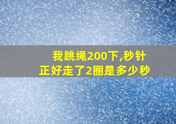 我跳绳200下,秒针正好走了2圈是多少秒