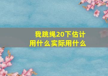 我跳绳20下估计用什么实际用什么