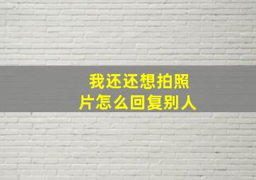 我还还想拍照片怎么回复别人