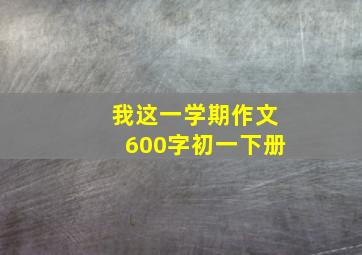 我这一学期作文600字初一下册