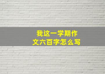 我这一学期作文六百字怎么写