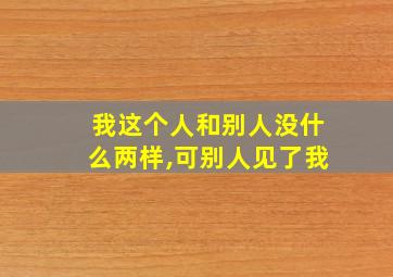 我这个人和别人没什么两样,可别人见了我