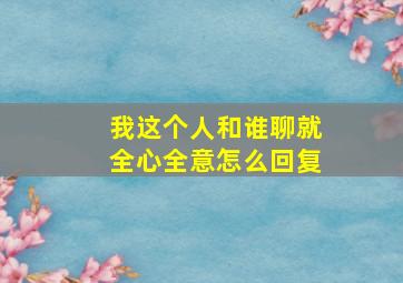 我这个人和谁聊就全心全意怎么回复