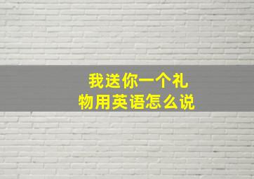 我送你一个礼物用英语怎么说