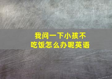 我问一下小孩不吃饭怎么办呢英语