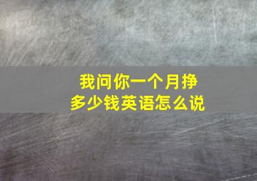 我问你一个月挣多少钱英语怎么说