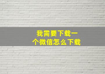 我需要下载一个微信怎么下载