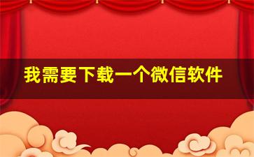 我需要下载一个微信软件