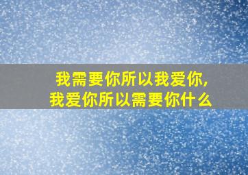 我需要你所以我爱你,我爱你所以需要你什么