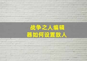 战争之人编辑器如何设置敌人