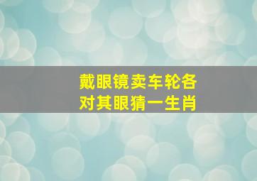 戴眼镜卖车轮各对其眼猜一生肖