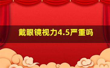 戴眼镜视力4.5严重吗