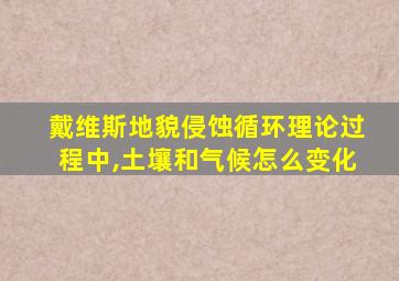 戴维斯地貌侵蚀循环理论过程中,土壤和气候怎么变化