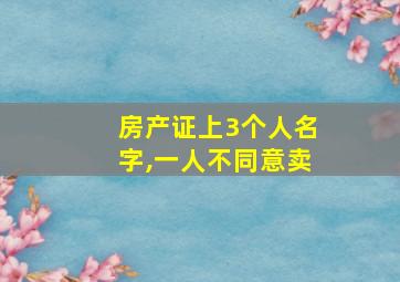 房产证上3个人名字,一人不同意卖