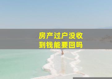 房产过户没收到钱能要回吗