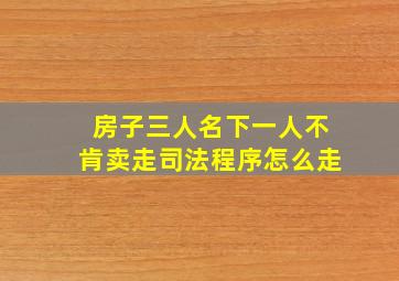 房子三人名下一人不肯卖走司法程序怎么走