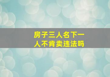 房子三人名下一人不肯卖违法吗