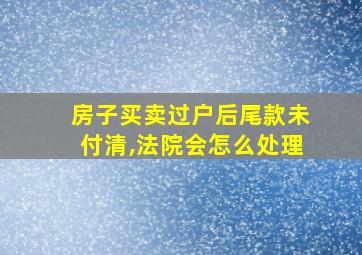 房子买卖过户后尾款未付清,法院会怎么处理