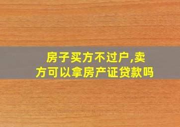 房子买方不过户,卖方可以拿房产证贷款吗