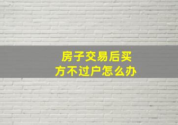 房子交易后买方不过户怎么办