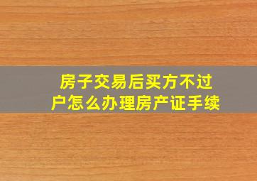 房子交易后买方不过户怎么办理房产证手续