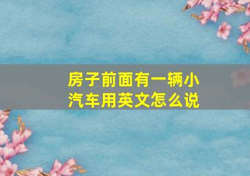 房子前面有一辆小汽车用英文怎么说